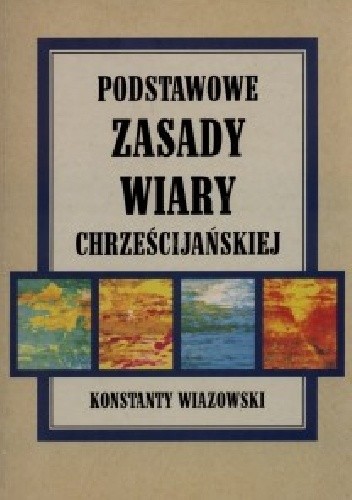 Konstanty Wiazowski: Podstawowe Zasady Wiary Chrześcijańskiej; wyd. Wyższe Seminarium Baptystyczne 2000