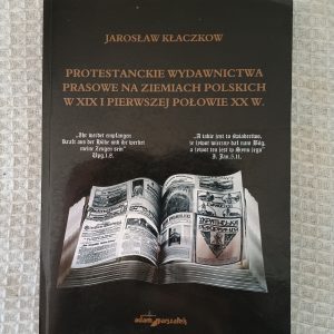 Protestanckie wydawnictwa prasowe na ziemiach polskich w XIX i pierwszej połowie XX wieku - Jarosław Kłaczkow