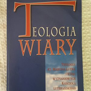Teologia wiary: Teologia ks. Marcina Lutra i Ksiąg Wyznaniowych Kościoła Luterańskiego - Manfred Uglorz